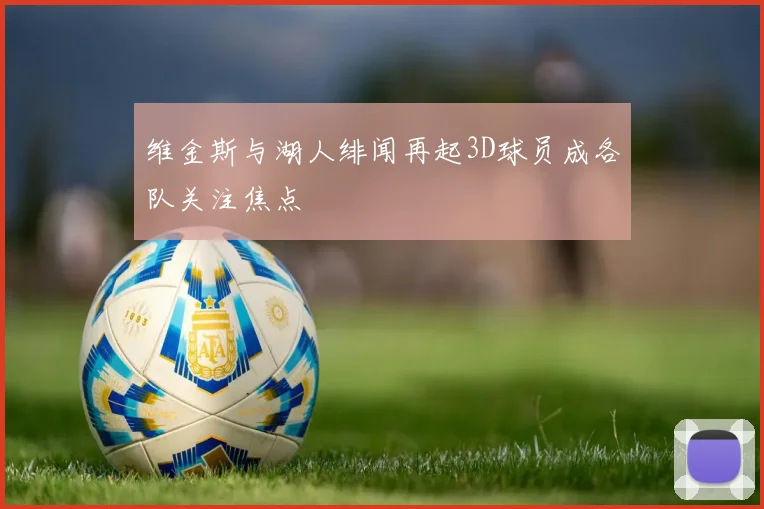 维金斯与湖人绯闻再起3D球员成各队关注焦点