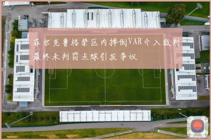 菲尔克鲁格禁区内摔倒VAR介入裁判最终未判罚点球引发争议