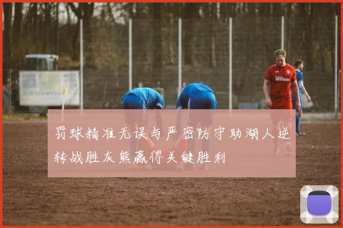 罚球精准无误与严密防守助湖人逆转战胜灰熊赢得关键胜利