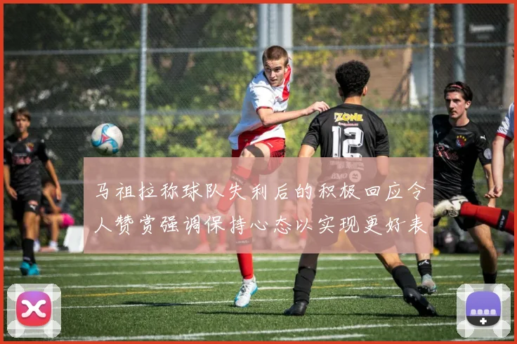 马祖拉称球队失利后的积极回应令人赞赏强调保持心态以实现更好表现