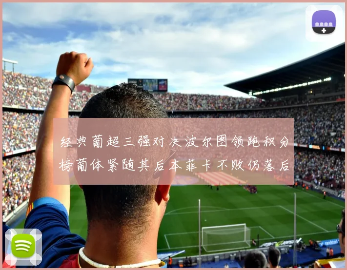 经典葡超三强对决波尔图领跑积分榜葡体紧随其后本菲卡不败仍落后八分