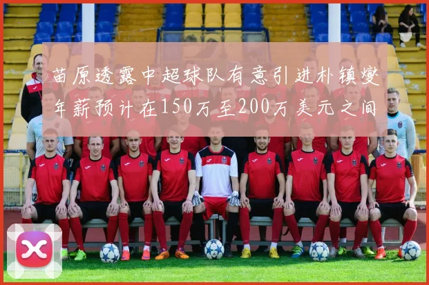 苗原透露中超球队有意引进朴镇燮年薪预计在150万至200万美元之间