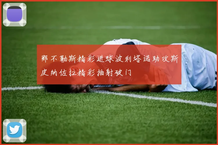 那不勒斯精彩进球波利塔诺助攻斯皮纳佐拉精彩抽射破门