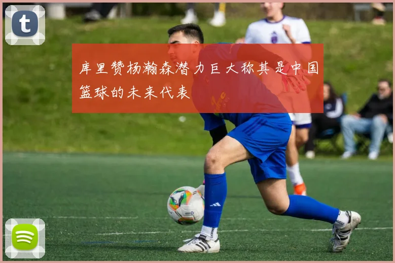 库里赞杨瀚森潜力巨大称其是中国篮球的未来代表