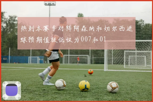 热刺本赛季对阵阿森纳和切尔西进球预期值极低仅为007和01