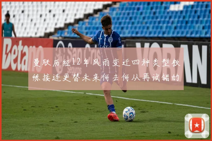 曼联历经12年风雨变迁四种类型教练接连更替未来何去何从再试错的空间有多少
