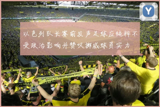以色列队长赛前发声足球应纯粹不受政治影响并赞叹挪威球员实力