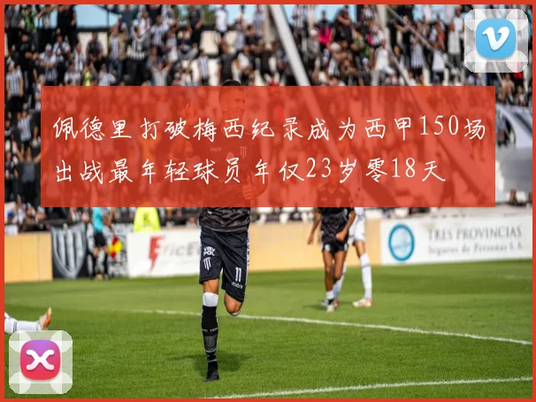 佩德里打破梅西纪录成为西甲150场出战最年轻球员年仅23岁零18天