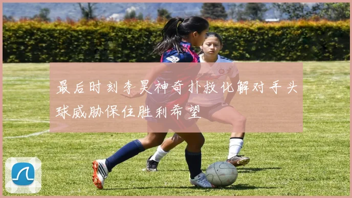 最后时刻李昊神奇扑救化解对手头球威胁保住胜利希望