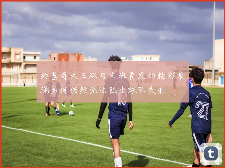 约基奇大三双与文班首发的精彩表现为何仍然无法阻止球队失利