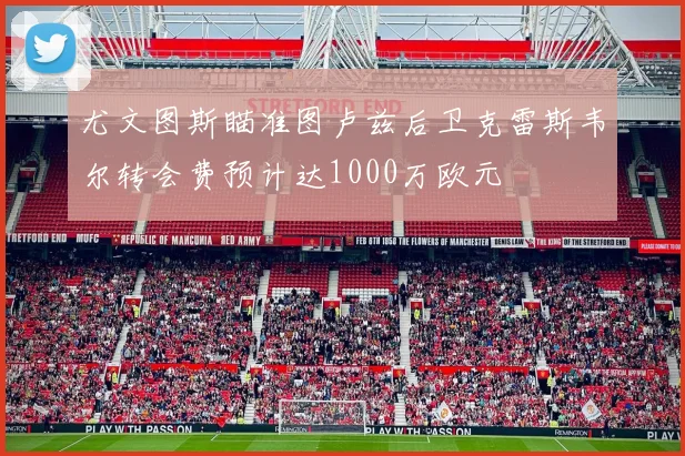 尤文图斯瞄准图卢兹后卫克雷斯韦尔转会费预计达1000万欧元