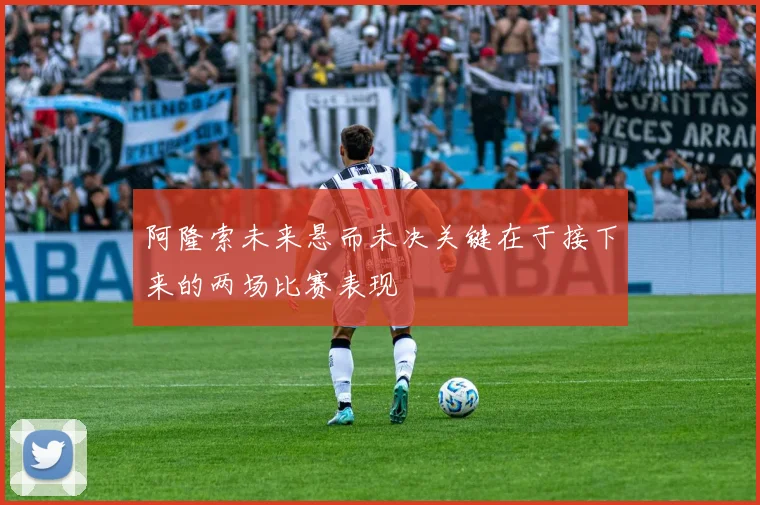 阿隆索未来悬而未决关键在于接下来的两场比赛表现
