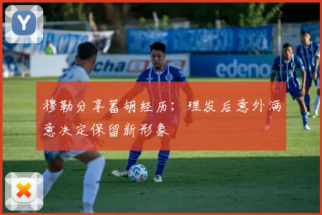 穆勒分享蓄胡经历：理发后意外满意决定保留新形象