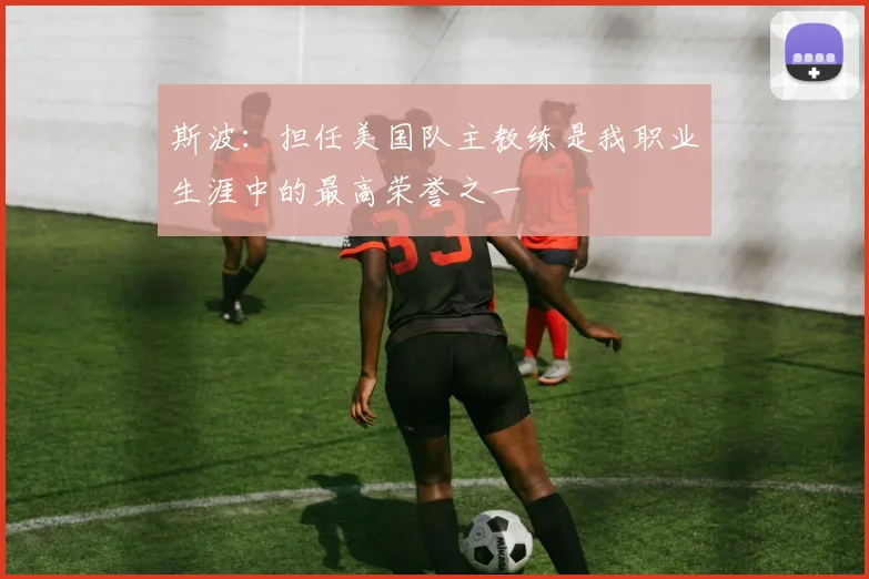 斯波：担任美国队主教练是我职业生涯中的最高荣誉之一