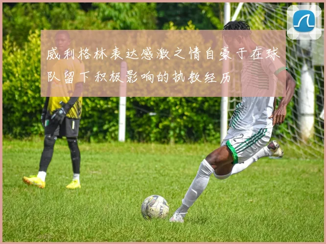 威利格林表达感激之情自豪于在球队留下积极影响的执教经历