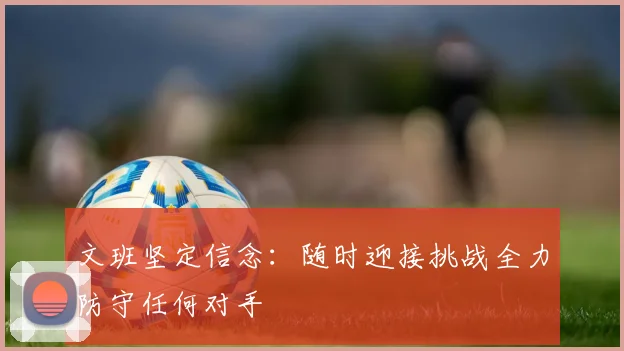 文班坚定信念：随时迎接挑战全力防守任何对手
