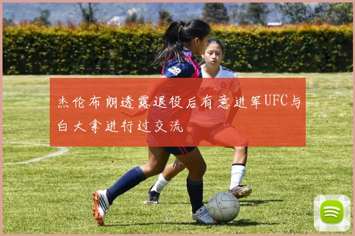杰伦布朗透露退役后有意进军UFC与白大拿进行过交流