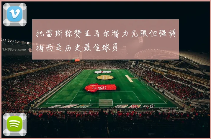 托雷斯称赞亚马尔潜力无限但强调梅西是历史最佳球员