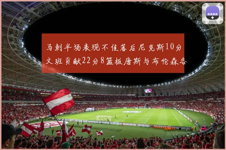 马刺半场表现不佳落后尼克斯10分文班贡献22分8篮板唐斯与布伦森各显神通