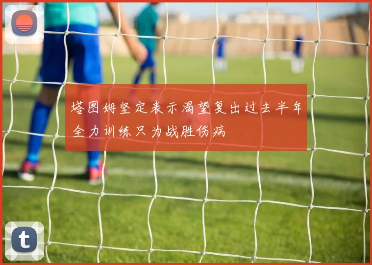塔图姆坚定表示渴望复出过去半年全力训练只为战胜伤病