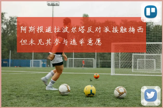 阿斯报道拉波尔塔反对派接触梅西但未见其参与选举意愿