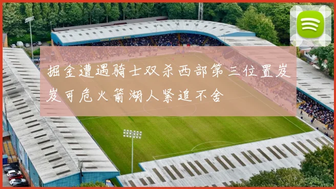 掘金遭遇骑士双杀西部第三位置岌岌可危火箭湖人紧追不舍