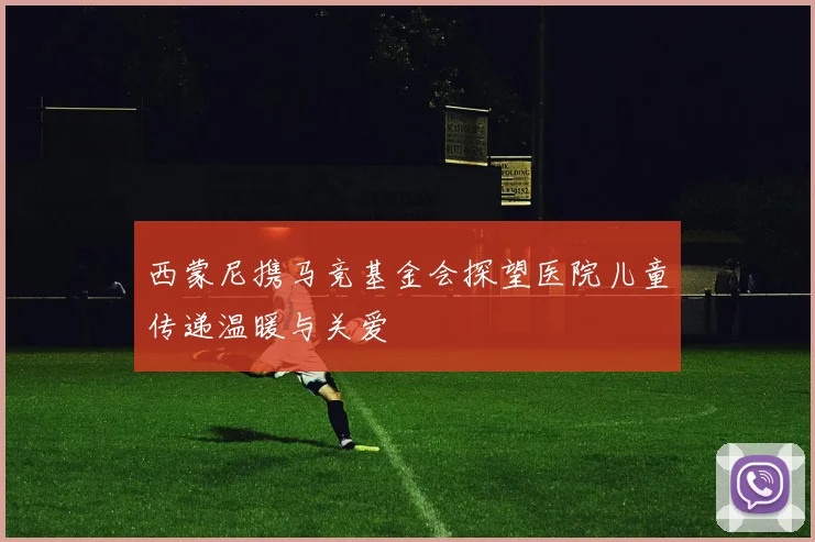西蒙尼携马竞基金会探望医院儿童传递温暖与关爱