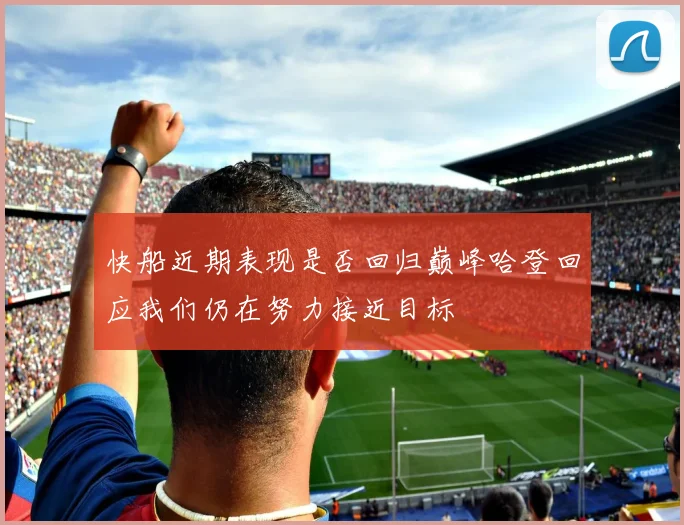 快船近期表现是否回归巅峰哈登回应我们仍在努力接近目标