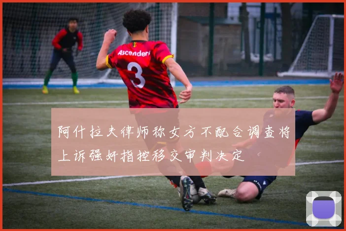 阿什拉夫律师称女方不配合调查将上诉强奸指控移交审判决定