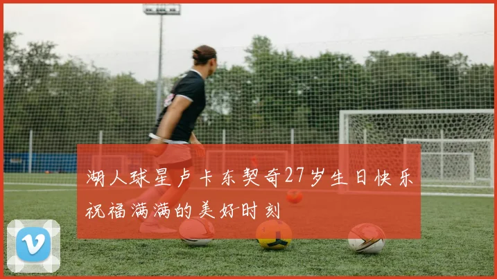 湖人球星卢卡东契奇27岁生日快乐祝福满满的美好时刻