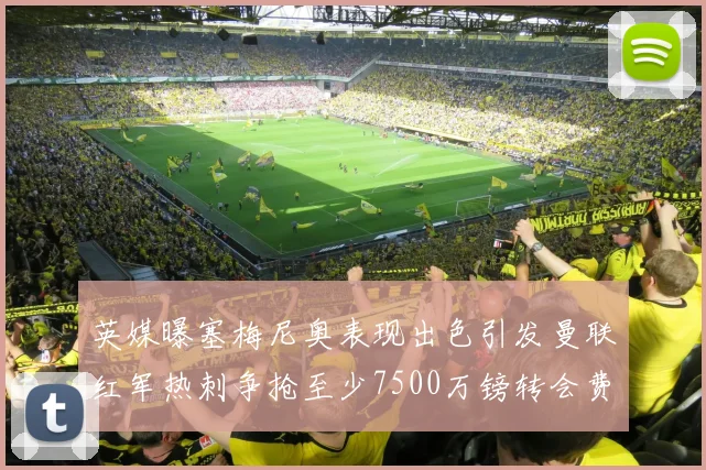 英媒曝塞梅尼奥表现出色引发曼联红军热刺争抢至少7500万镑转会费