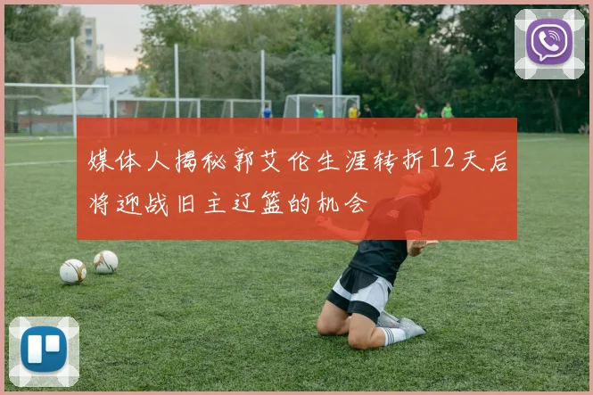 媒体人揭秘郭艾伦生涯转折12天后将迎战旧主辽篮的机会