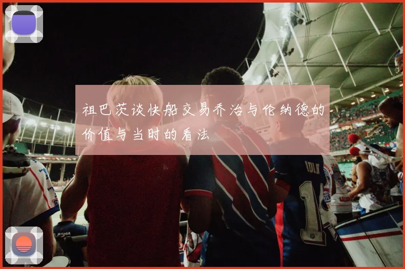 祖巴茨谈快船交易乔治与伦纳德的价值与当时的看法