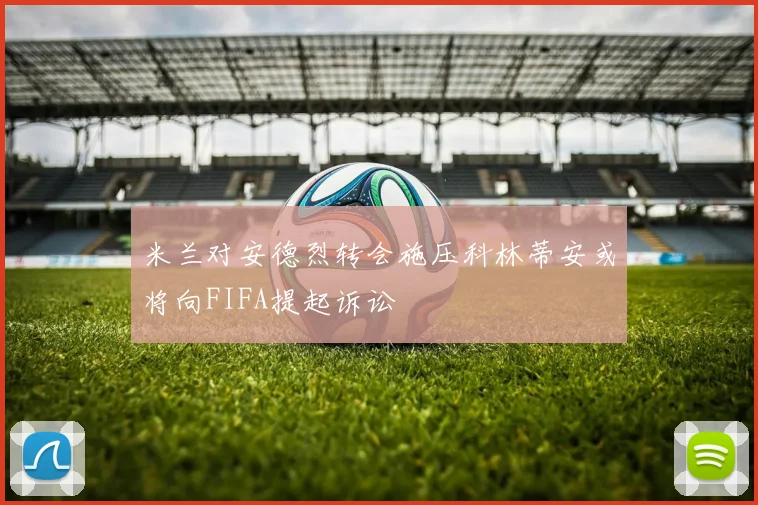 米兰对安德烈转会施压科林蒂安或将向FIFA提起诉讼