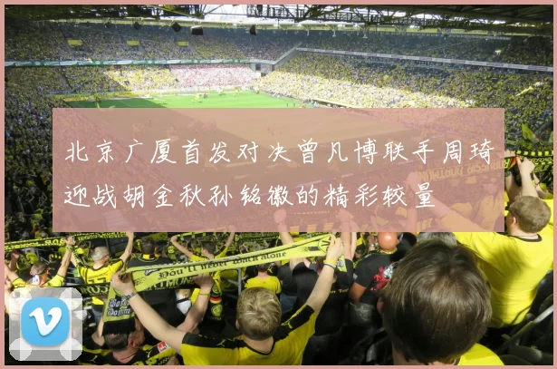 北京广厦首发对决曾凡博联手周琦迎战胡金秋孙铭徽的精彩较量