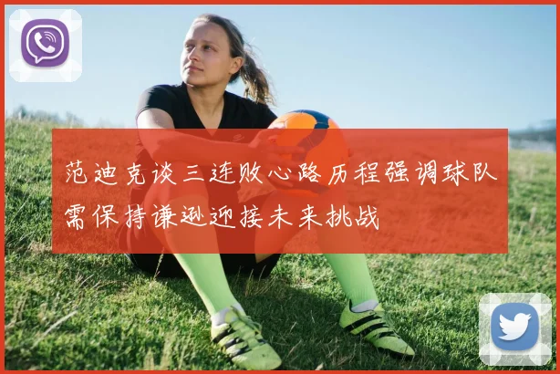范迪克谈三连败心路历程强调球队需保持谦逊迎接未来挑战